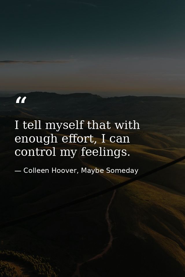 I tell myself that with enough effort, I can control my feelings. — Colleen Hoover, Maybe Someday