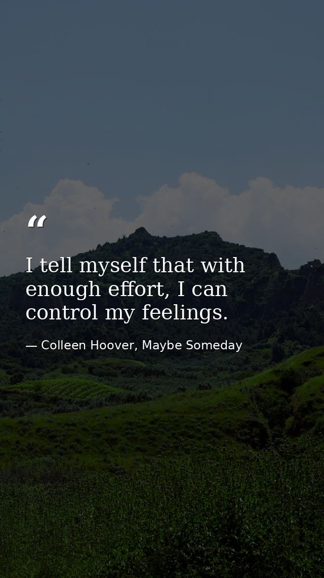 I tell myself that with enough effort, I can control my feelings. — Colleen Hoover, Maybe Someday