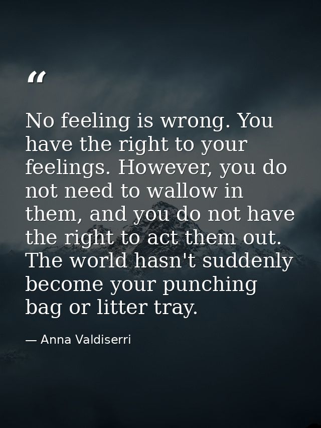 No feeling is wrong. You have the right to your feelings. However, you do not need to wallow in them, and you do not hav — Anna Valdiserri
