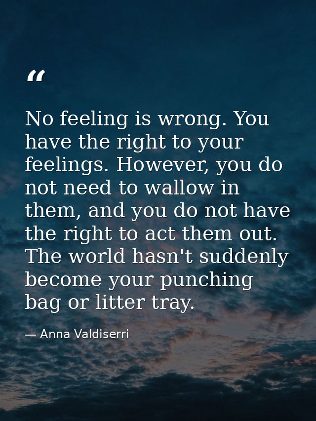 No feeling is wrong. You have the right to your feelings. However, you do not need to wallow in them, and you do not hav — Anna Valdiserri