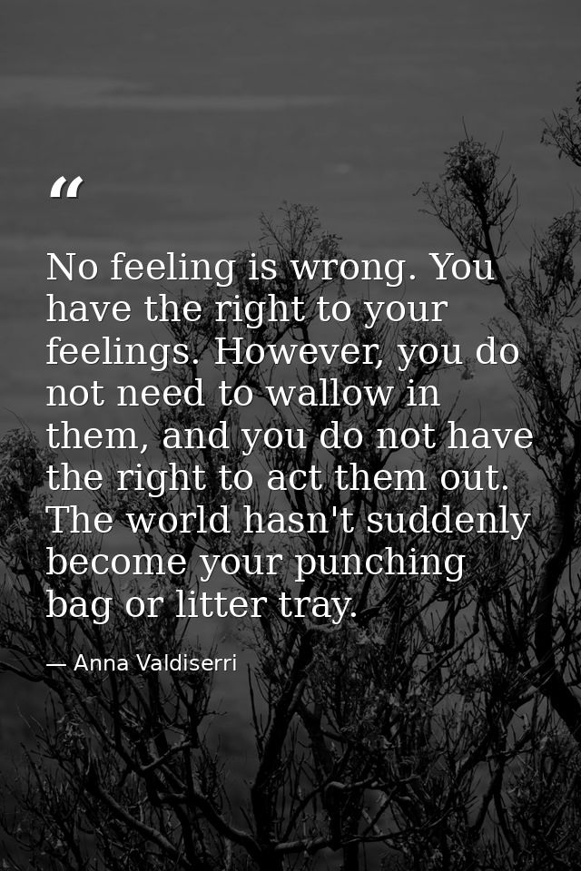 No feeling is wrong. You have the right to your feelings. However, you do not need to wallow in them, and you do not hav — Anna Valdiserri