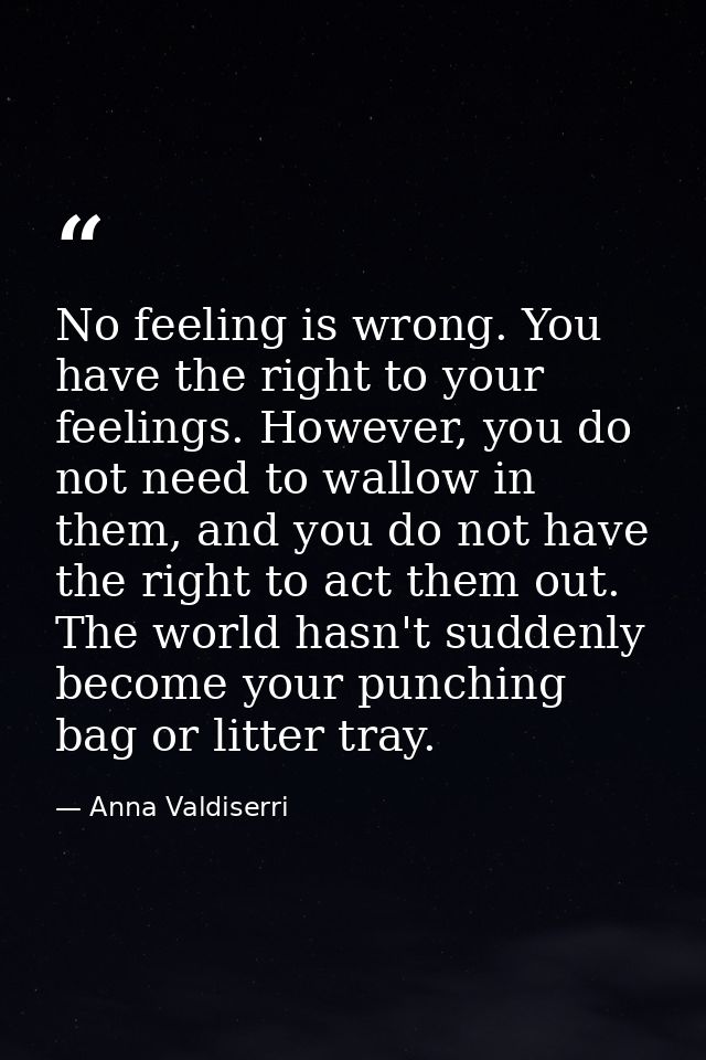 No feeling is wrong. You have the right to your feelings. However, you do not need to wallow in them, and you do not hav — Anna Valdiserri
