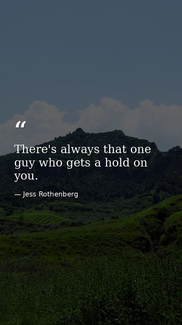 There's always that one guy who gets a hold on you. — Jess Rothenberg