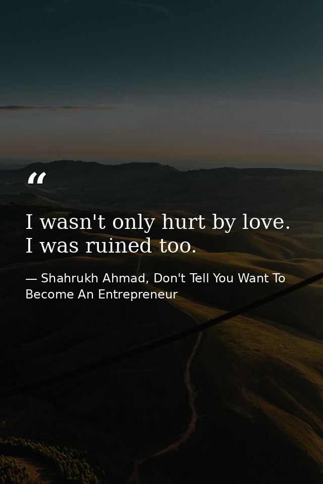 I wasn't only hurt by love. I was ruined too. — Shahrukh Ahmad, Don't Tell You Want To Become An Entrepreneur