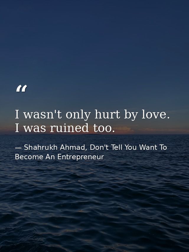 I wasn't only hurt by love. I was ruined too. — Shahrukh Ahmad, Don't Tell You Want To Become An Entrepreneur
