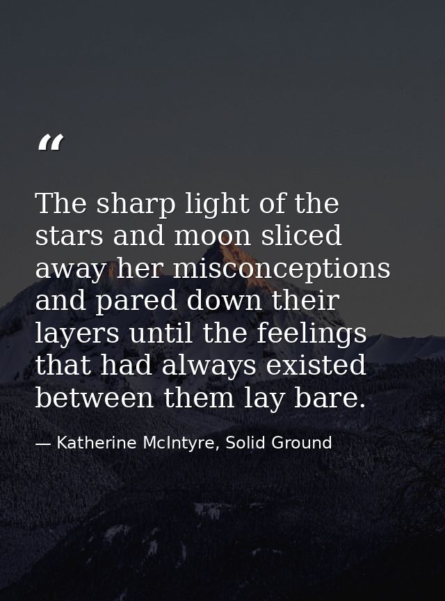 The sharp light of the stars and moon sliced away her misconceptions and pared down their layers until the feelings that — Katherine McIntyre, Solid Ground