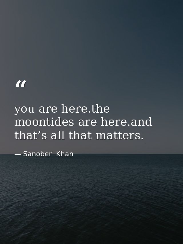 you are here.the moontides are here.and that’s all that matters. — Sanober  Khan