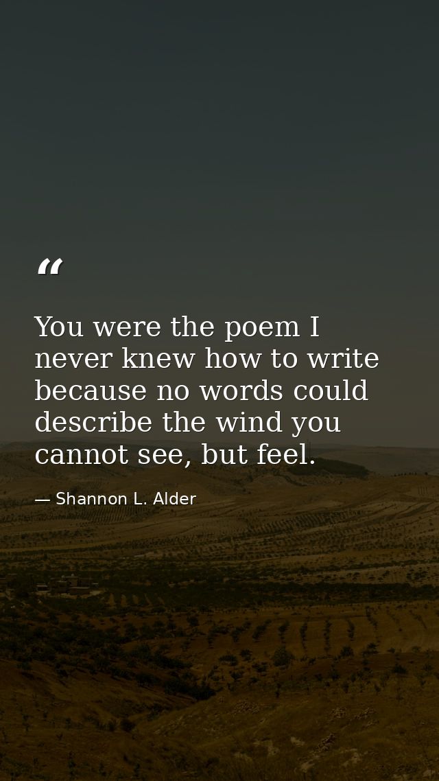 You were the poem I never knew how to write because no words could describe the wind you cannot see, but feel. — Shannon L. Alder