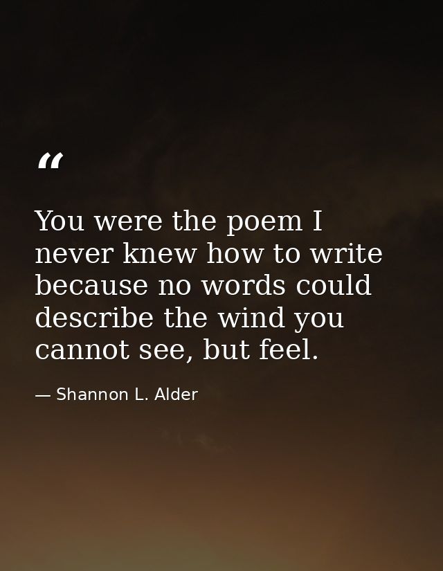 You were the poem I never knew how to write because no words could describe the wind you cannot see, but feel. — Shannon L. Alder