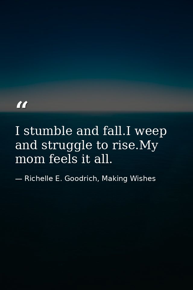I stumble and fall.I weep and struggle to rise.My mom feels it all. — Richelle E. Goodrich, Making Wishes