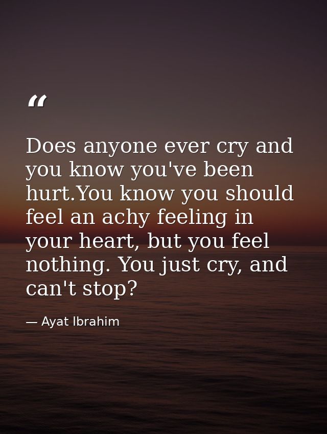 Does anyone ever cry and you know you've been hurt.You know you should feel an achy feeling in your heart, but you feel  — Ayat Ibrahim