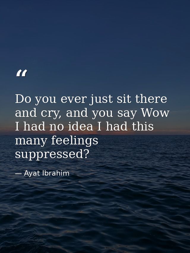 Do you ever just sit there and cry, and you say Wow I had no idea I had this many feelings suppressed? — Ayat Ibrahim