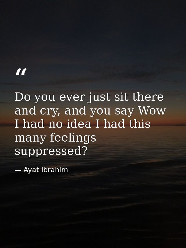 Do you ever just sit there and cry, and you say Wow I had no idea I had this many feelings suppressed? — Ayat Ibrahim