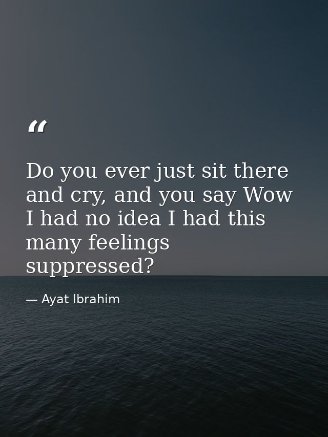 Do you ever just sit there and cry, and you say Wow I had no idea I had this many feelings suppressed? — Ayat Ibrahim