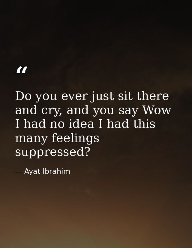 Do you ever just sit there and cry, and you say Wow I had no idea I had this many feelings suppressed? — Ayat Ibrahim