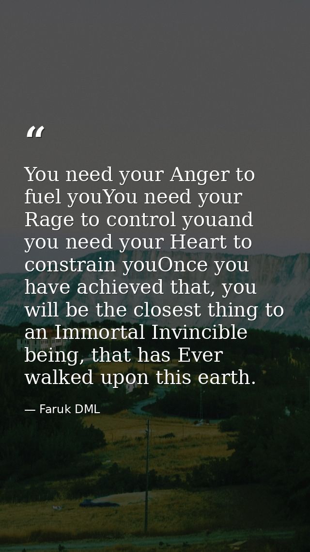 You need your Anger to fuel youYou need your Rage to control youand you need your Heart to constrain youOnce you have ac — Faruk DML