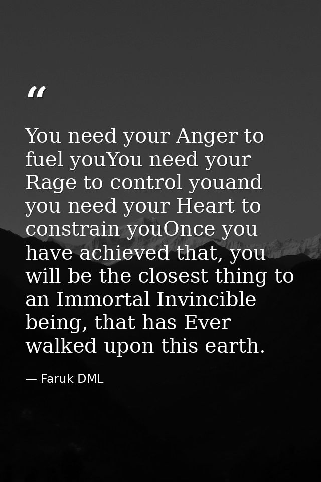 You need your Anger to fuel youYou need your Rage to control youand you need your Heart to constrain youOnce you have ac — Faruk DML