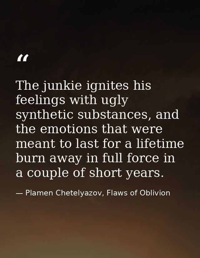 The junkie ignites his feelings with ugly synthetic substances, and the emotions that were meant to last for a lifetime  — Plamen Chetelyazov, Flaws of Oblivion