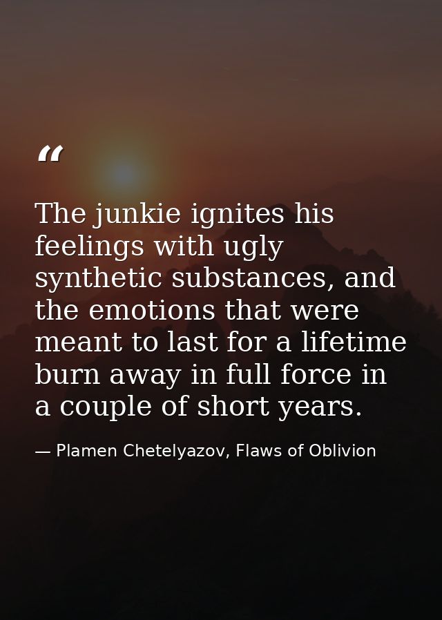The junkie ignites his feelings with ugly synthetic substances, and the emotions that were meant to last for a lifetime  — Plamen Chetelyazov, Flaws of Oblivion