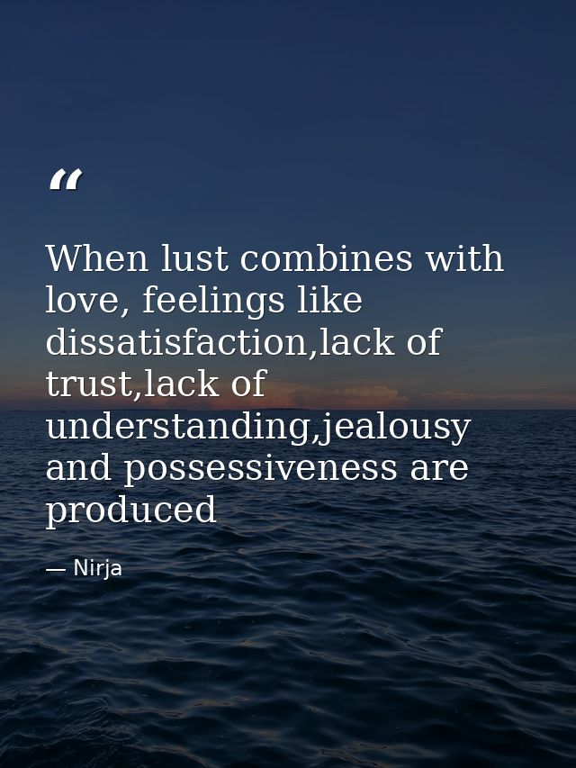 When lust combines with love, feelings like dissatisfaction,lack of trust,lack of understanding,jealousy and possessiven — Nirja