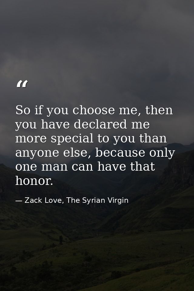 So if you choose me, then you have declared me more special to you than anyone else, because only one man can have that  — Zack Love, The Syrian Virgin