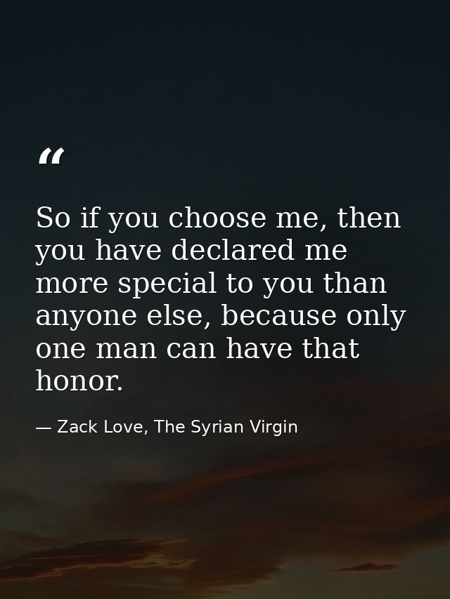 So if you choose me, then you have declared me more special to you than anyone else, because only one man can have that  — Zack Love, The Syrian Virgin