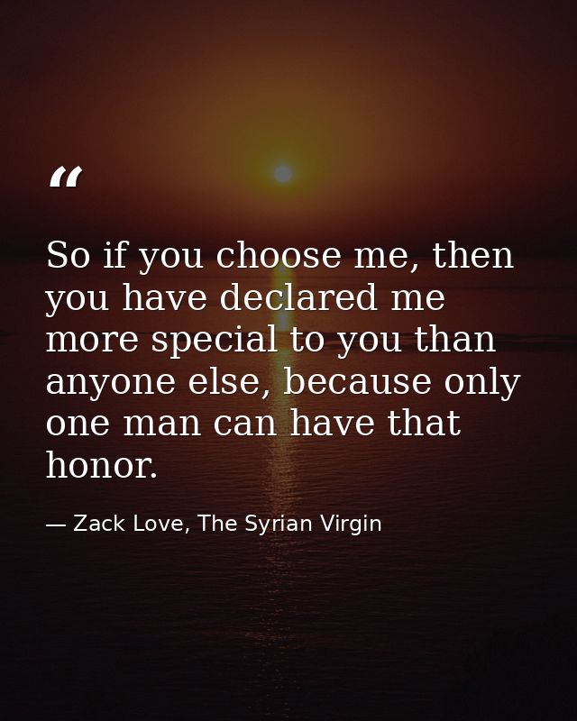 So if you choose me, then you have declared me more special to you than anyone else, because only one man can have that  — Zack Love, The Syrian Virgin