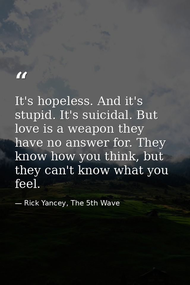 It's hopeless. And it's stupid. It's suicidal. But love is a weapon they have no answer for. They know how you think, bu — Rick Yancey, The 5th Wave