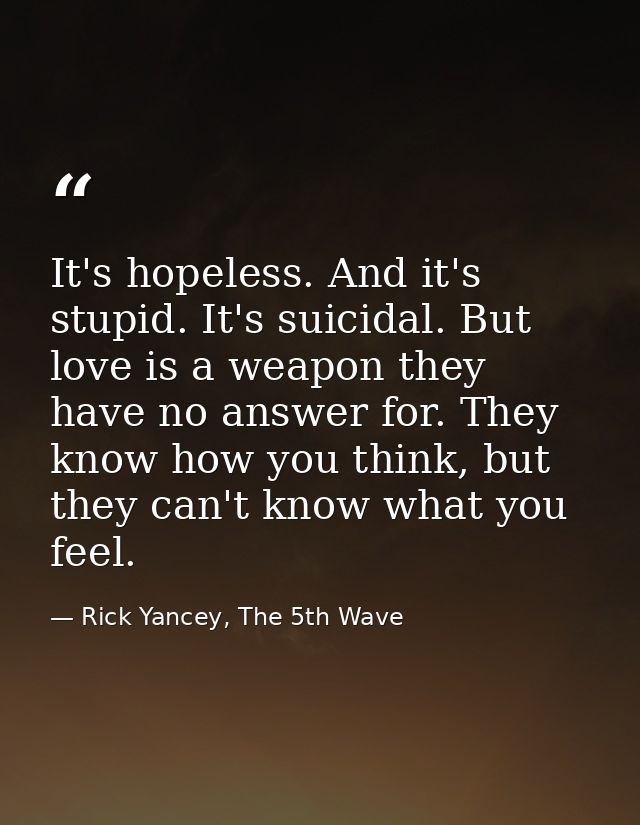 It's hopeless. And it's stupid. It's suicidal. But love is a weapon they have no answer for. They know how you think, bu — Rick Yancey, The 5th Wave