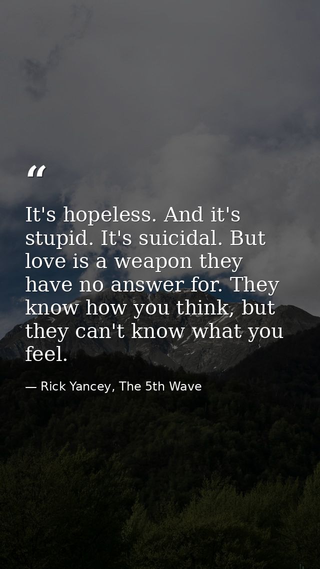 It's hopeless. And it's stupid. It's suicidal. But love is a weapon they have no answer for. They know how you think, bu — Rick Yancey, The 5th Wave