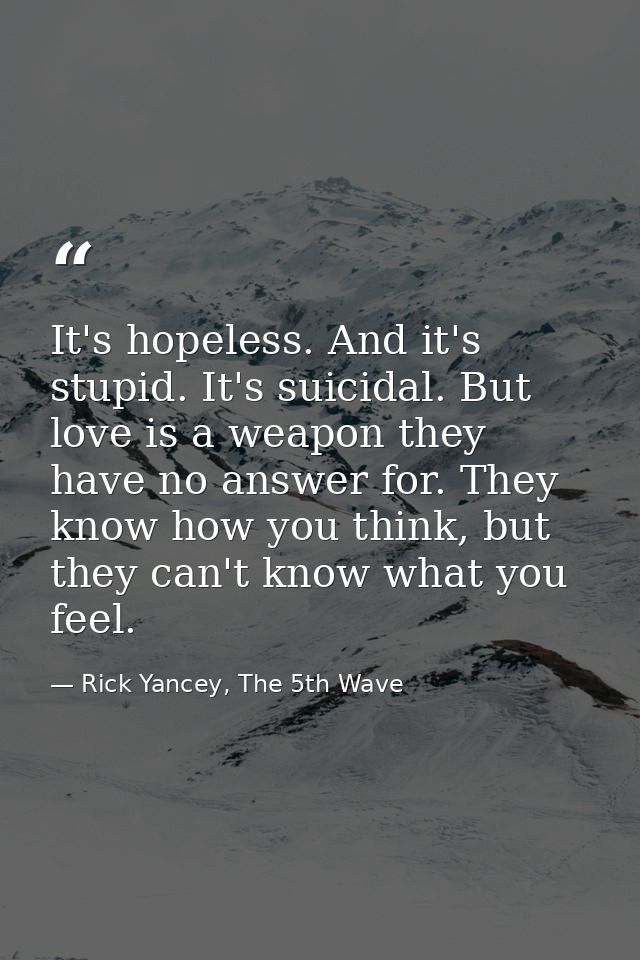It's hopeless. And it's stupid. It's suicidal. But love is a weapon they have no answer for. They know how you think, bu — Rick Yancey, The 5th Wave