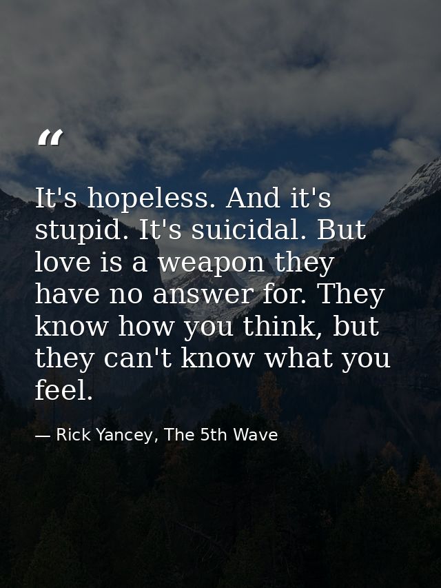It's hopeless. And it's stupid. It's suicidal. But love is a weapon they have no answer for. They know how you think, bu — Rick Yancey, The 5th Wave