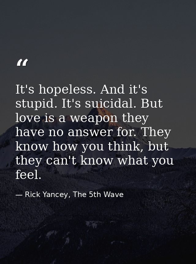 It's hopeless. And it's stupid. It's suicidal. But love is a weapon they have no answer for. They know how you think, bu — Rick Yancey, The 5th Wave