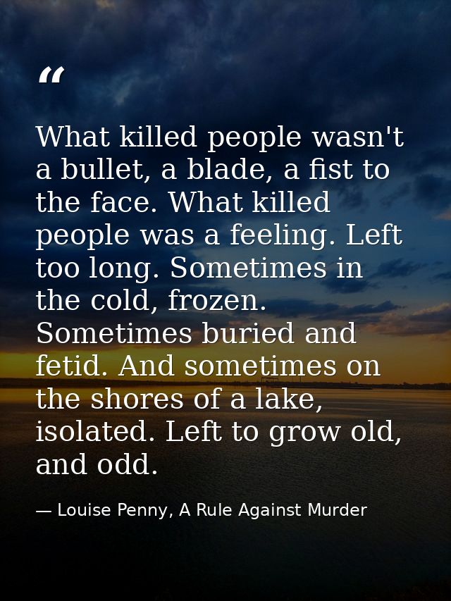 What killed people wasn't a bullet, a blade, a fist to the face. What killed people was a feeling. Left too long. Someti — Louise Penny, A Rule Against Murder