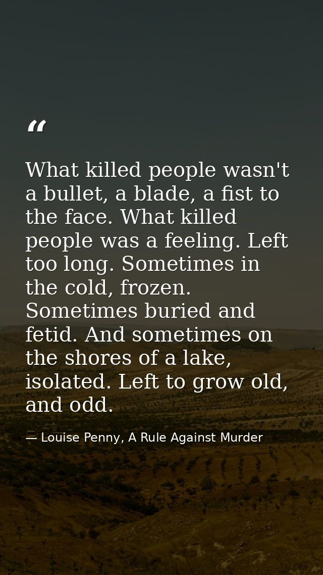 What killed people wasn't a bullet, a blade, a fist to the face. What killed people was a feeling. Left too long. Someti — Louise Penny, A Rule Against Murder