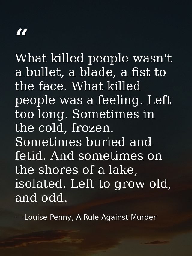 What killed people wasn't a bullet, a blade, a fist to the face. What killed people was a feeling. Left too long. Someti — Louise Penny, A Rule Against Murder