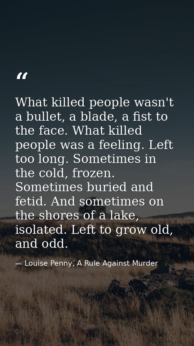 What killed people wasn't a bullet, a blade, a fist to the face. What killed people was a feeling. Left too long. Someti — Louise Penny, A Rule Against Murder