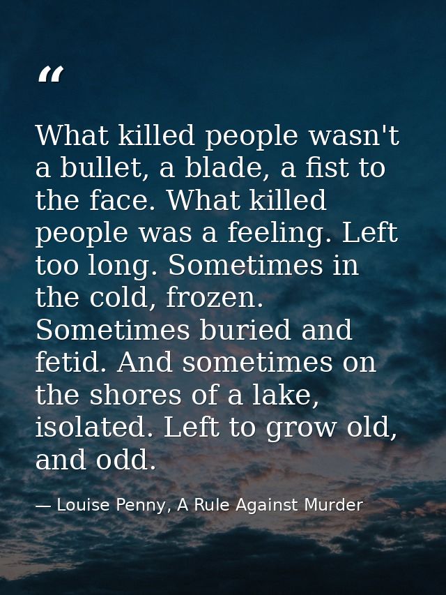 What killed people wasn't a bullet, a blade, a fist to the face. What killed people was a feeling. Left too long. Someti — Louise Penny, A Rule Against Murder
