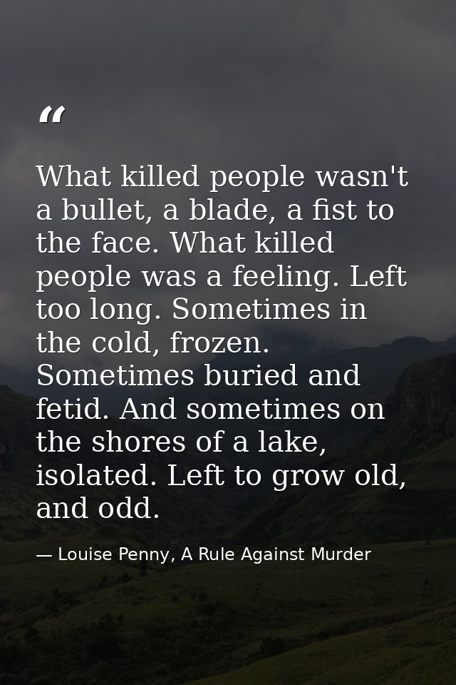 What killed people wasn't a bullet, a blade, a fist to the face. What killed people was a feeling. Left too long. Someti — Louise Penny, A Rule Against Murder