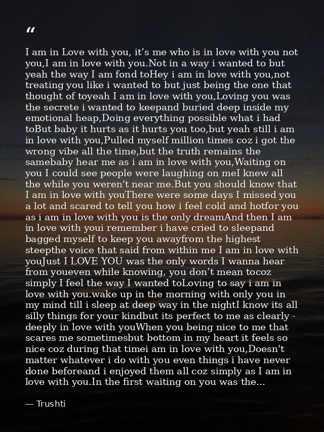 I am in Love with you, it’s me who is in love with you not you,I am in love with you.Not in a way i wanted to but yeah t — Trushti