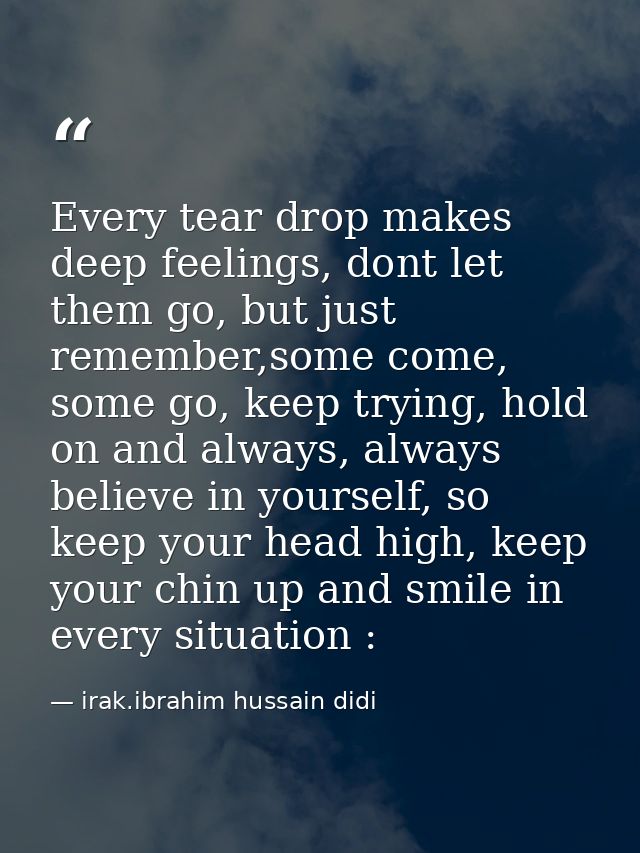 Every tear drop makes deep feelings, dont let them go, but just remember,some come, some go, keep trying, hold on and al — irak.ibrahim hussain didi