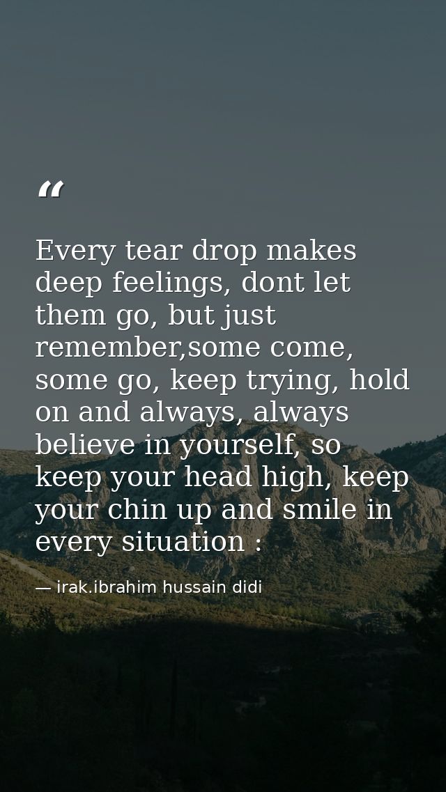 Every tear drop makes deep feelings, dont let them go, but just remember,some come, some go, keep trying, hold on and al — irak.ibrahim hussain didi