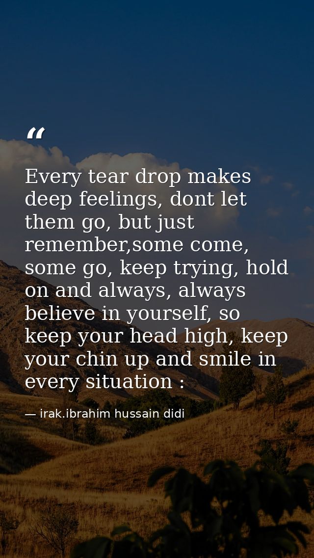 Every tear drop makes deep feelings, dont let them go, but just remember,some come, some go, keep trying, hold on and al — irak.ibrahim hussain didi