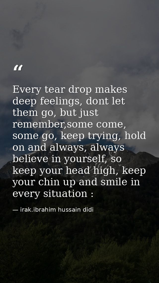 Every tear drop makes deep feelings, dont let them go, but just remember,some come, some go, keep trying, hold on and al — irak.ibrahim hussain didi