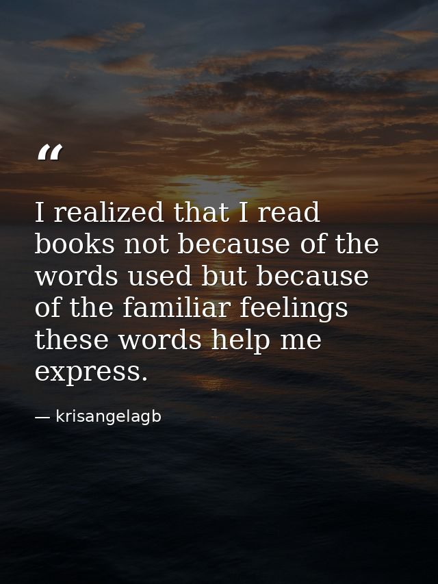 I realized that I read books not because of the words used but because of the familiar feelings these words help me expr — krisangelagb