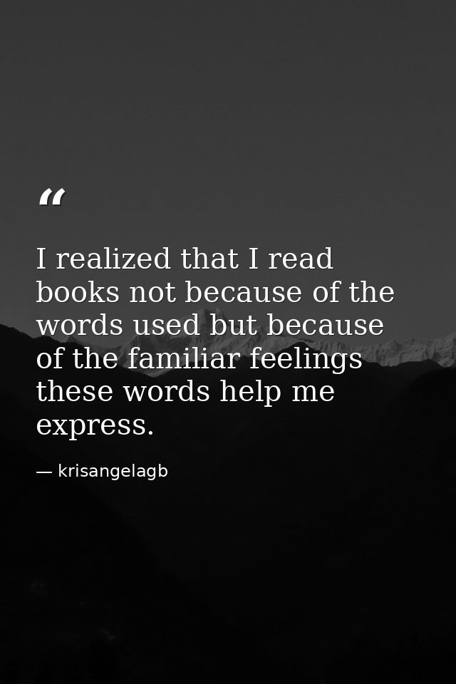 I realized that I read books not because of the words used but because of the familiar feelings these words help me expr — krisangelagb
