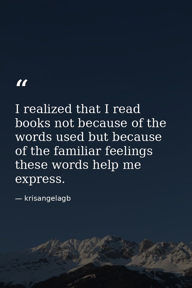 I realized that I read books not because of the words used but because of the familiar feelings these words help me expr — krisangelagb