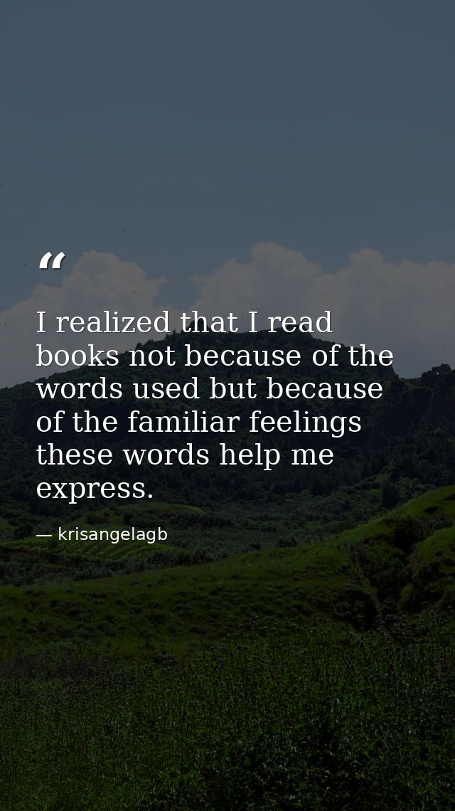 I realized that I read books not because of the words used but because of the familiar feelings these words help me expr — krisangelagb