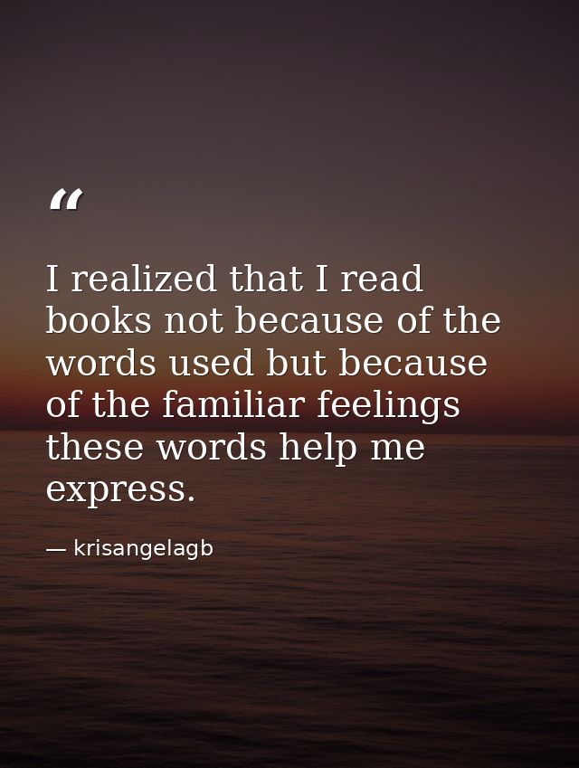 I realized that I read books not because of the words used but because of the familiar feelings these words help me expr — krisangelagb