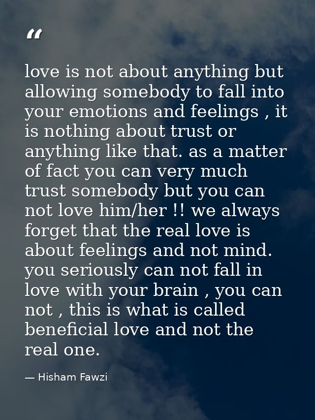 love is not about anything but allowing somebody to fall into your emotions and feelings , it is nothing about trust or  — Hisham Fawzi
